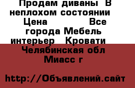 Продам диваны. В неплохом состоянии. › Цена ­ 15 000 - Все города Мебель, интерьер » Кровати   . Челябинская обл.,Миасс г.